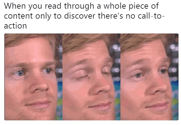 Blinking white guy meme reading, when you read through a whole piece of content only to discover there's no call-to-action Blinking white guy meme reading, when you read through a whole piece of content only to discover there's no call-to-action